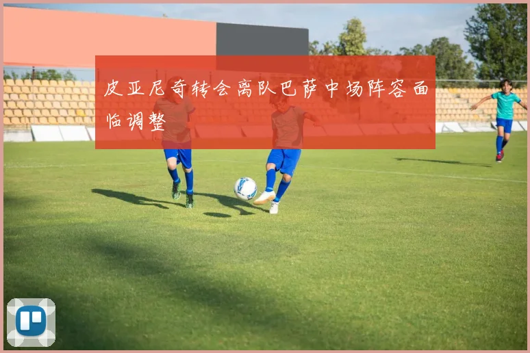 皮亚尼奇转会离队巴萨中场阵容面临调整