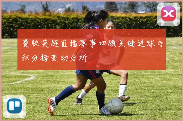 曼联英超直播赛事回顾关键进球与积分榜变动分析