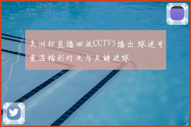 美洲杯直播回放CCTV5播出 球迷可重温精彩对决与关键进球