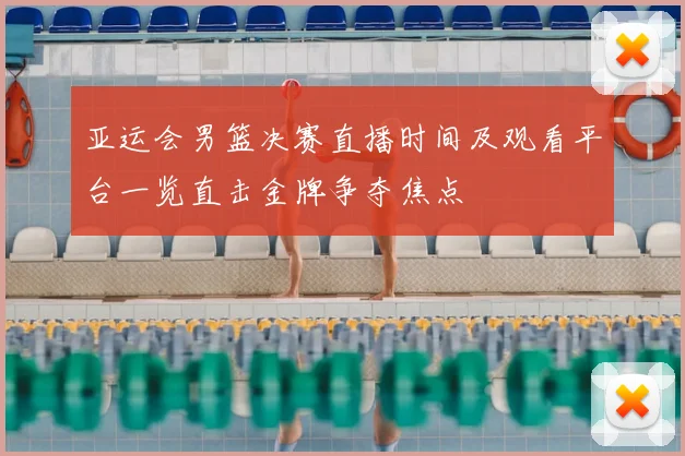 亚运会男篮决赛直播时间及观看平台一览直击金牌争夺焦点