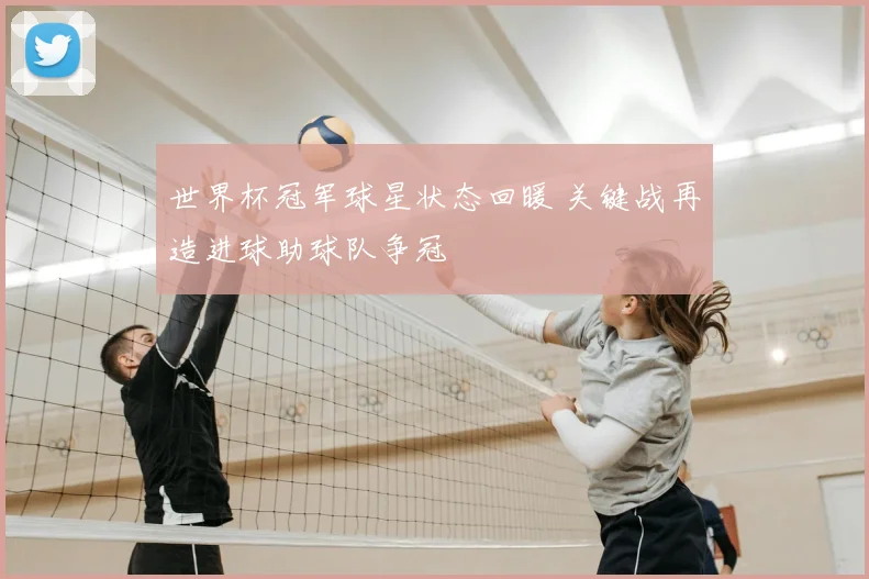 世界杯冠军球星状态回暖 关键战再造进球助球队争冠