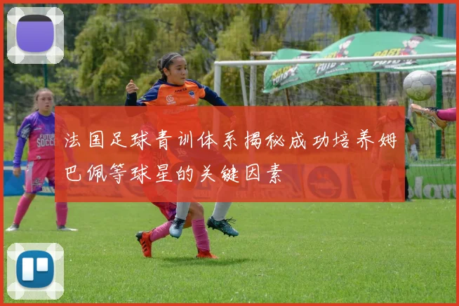 法国足球青训体系揭秘成功培养姆巴佩等球星的关键因素