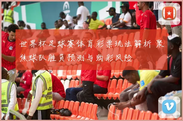 世界杯足球赛体育彩票玩法解析 聚焦球队胜负预测与购彩风险