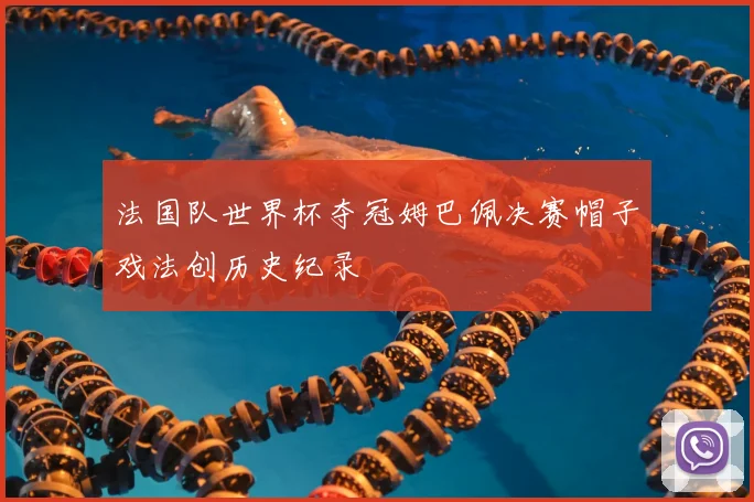 法国队世界杯夺冠姆巴佩决赛帽子戏法创历史纪录