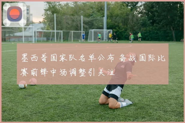 墨西哥国家队名单公布 备战国际比赛前锋中场调整引关注