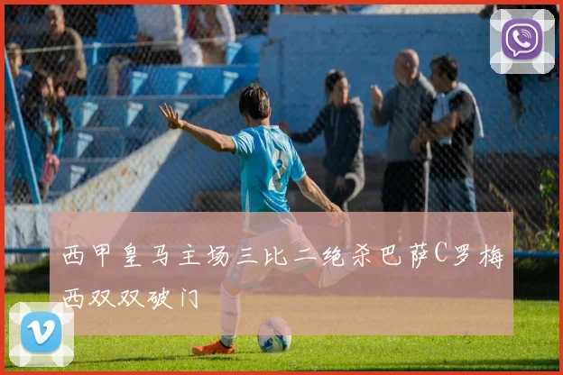 西甲皇马主场三比二绝杀巴萨C罗梅西双双破门