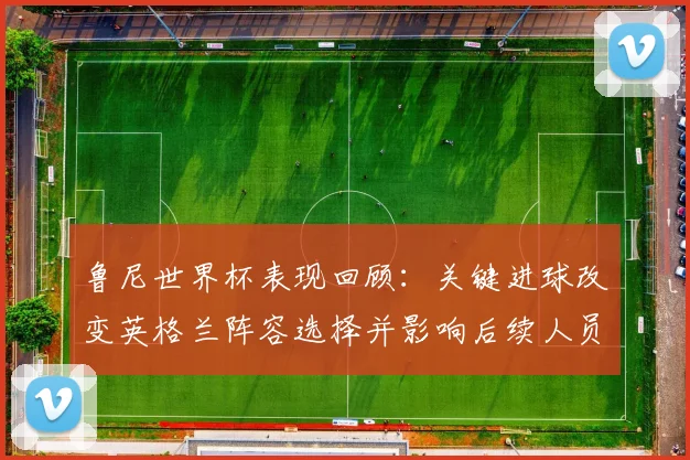 鲁尼世界杯表现回顾：关键进球改变英格兰阵容选择并影响后续人员补强