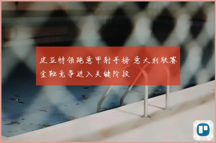 皮亚特领跑意甲射手榜 意大利联赛金靴竞争进入关键阶段