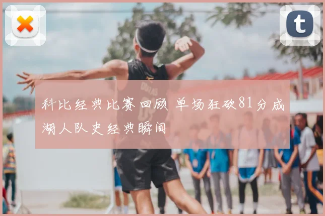 科比经典比赛回顾 单场狂砍81分成湖人队史经典瞬间