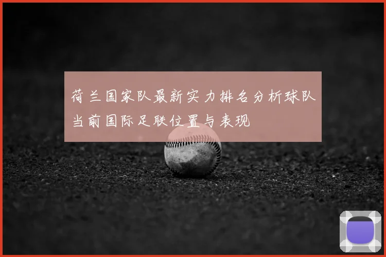 荷兰国家队最新实力排名分析球队当前国际足联位置与表现