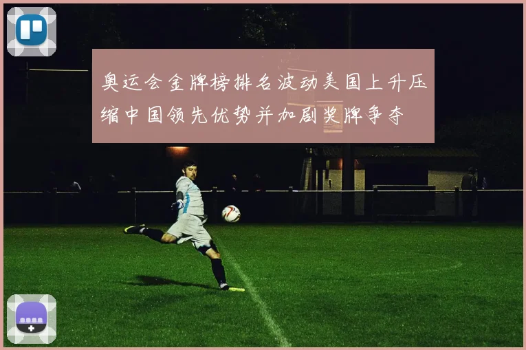 奥运会金牌榜排名波动美国上升压缩中国领先优势并加剧奖牌争夺