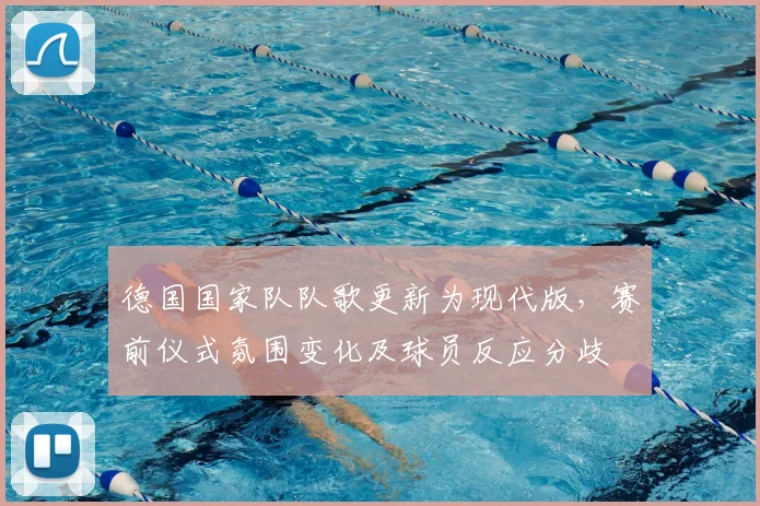 德国国家队队歌更新为现代版，赛前仪式氛围变化及球员反应分歧