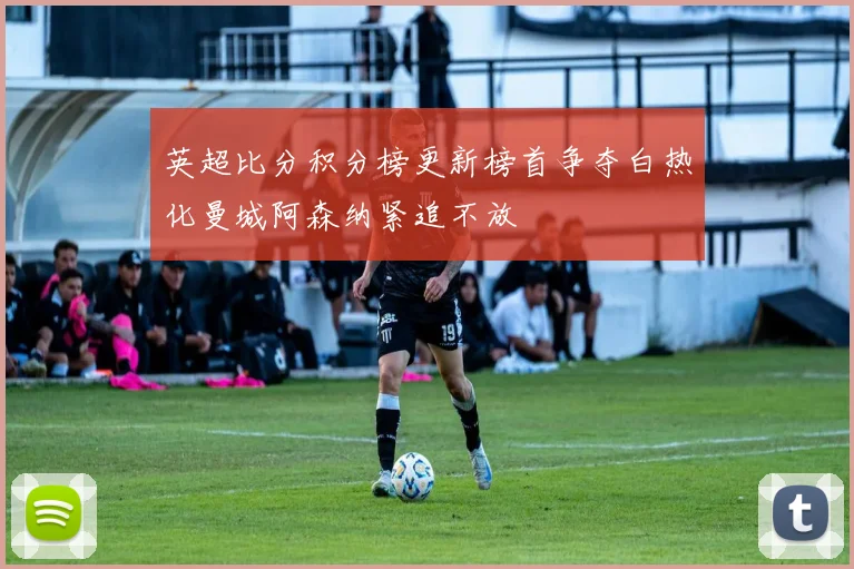 英超比分积分榜更新榜首争夺白热化曼城阿森纳紧追不放