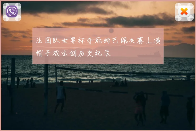 法国队世界杯夺冠姆巴佩决赛上演帽子戏法创历史纪录