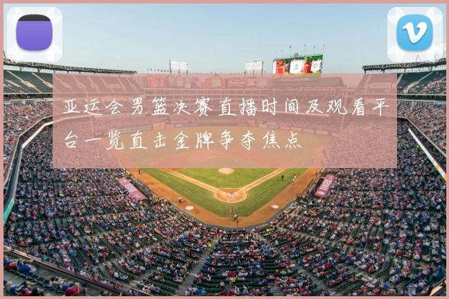 亚运会男篮决赛直播时间及观看平台一览直击金牌争夺焦点