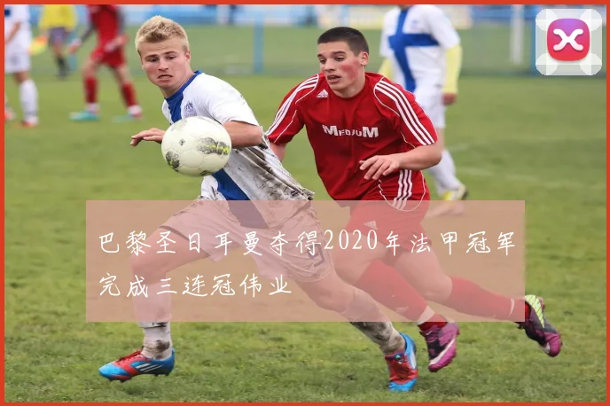 巴黎圣日耳曼夺得2020年法甲冠军完成三连冠伟业