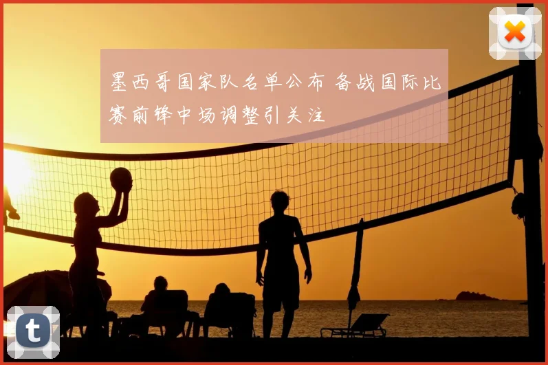 墨西哥国家队名单公布 备战国际比赛前锋中场调整引关注