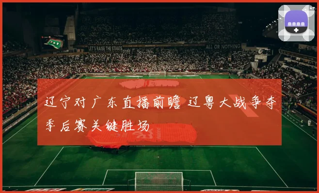 辽宁对广东直播前瞻 辽粤大战争夺季后赛关键胜场