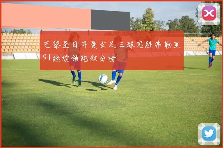 巴黎圣日耳曼女足三球完胜弗勒里91继续领跑积分榜