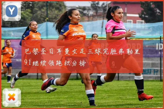 巴黎圣日耳曼女足三球完胜弗勒里91继续领跑积分榜