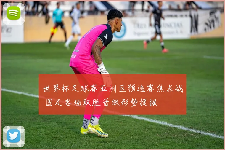 世界杯足球赛亚洲区预选赛焦点战 国足客场取胜晋级形势提振