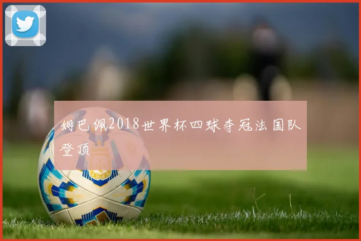 姆巴佩2018世界杯四球夺冠法国队登顶