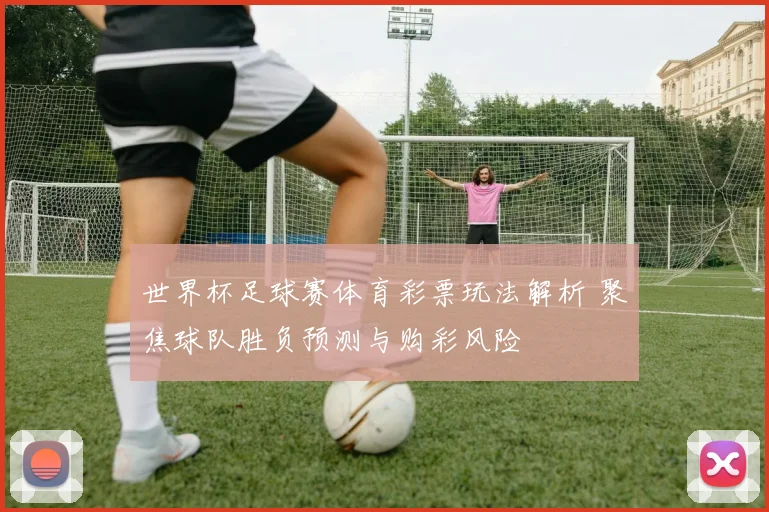 世界杯足球赛体育彩票玩法解析 聚焦球队胜负预测与购彩风险