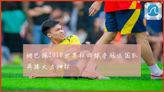 姆巴佩2018世界杯四球夺冠法国队再捧大力神杯