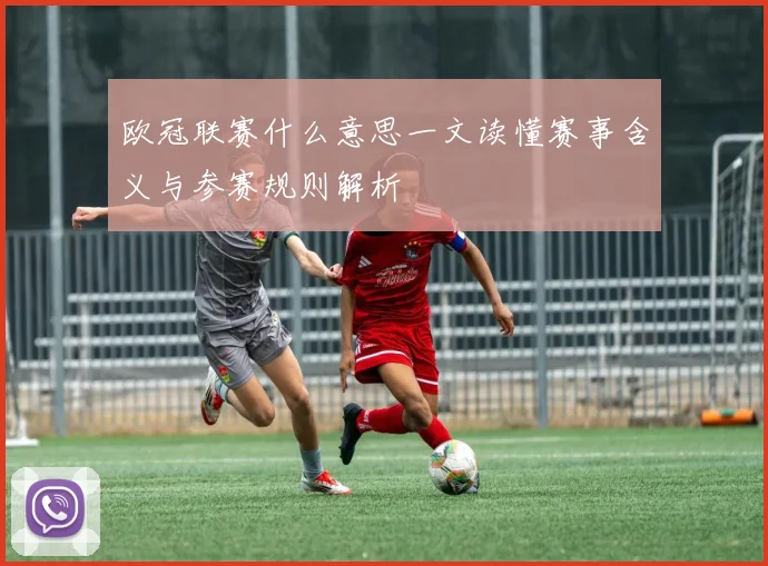 欧冠联赛什么意思一文读懂赛事含义与参赛规则解析