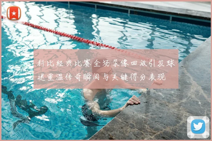 科比经典比赛全场录像回放引发球迷重温传奇瞬间与关键得分表现