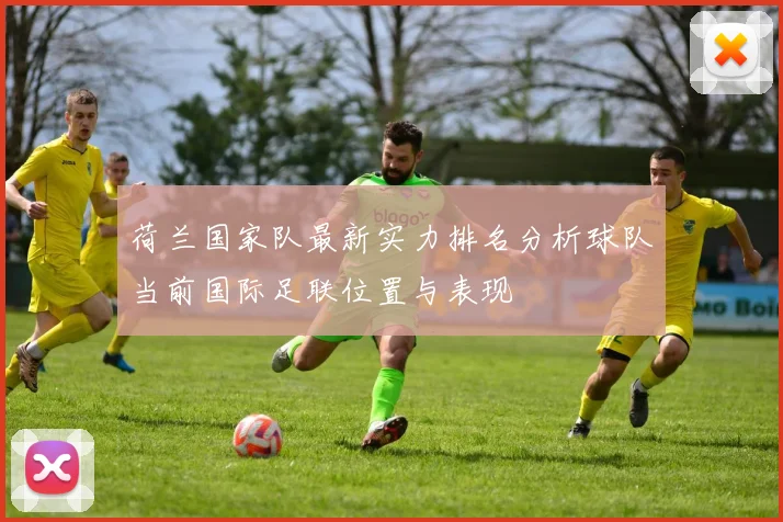 荷兰国家队最新实力排名分析球队当前国际足联位置与表现