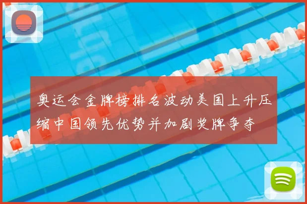 奥运会金牌榜排名波动美国上升压缩中国领先优势并加剧奖牌争夺