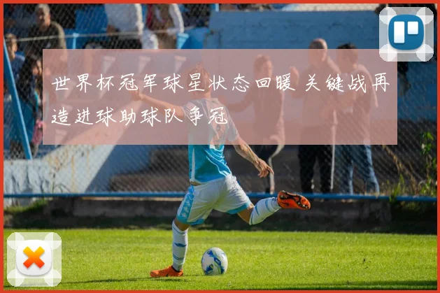 世界杯冠军球星状态回暖 关键战再造进球助球队争冠