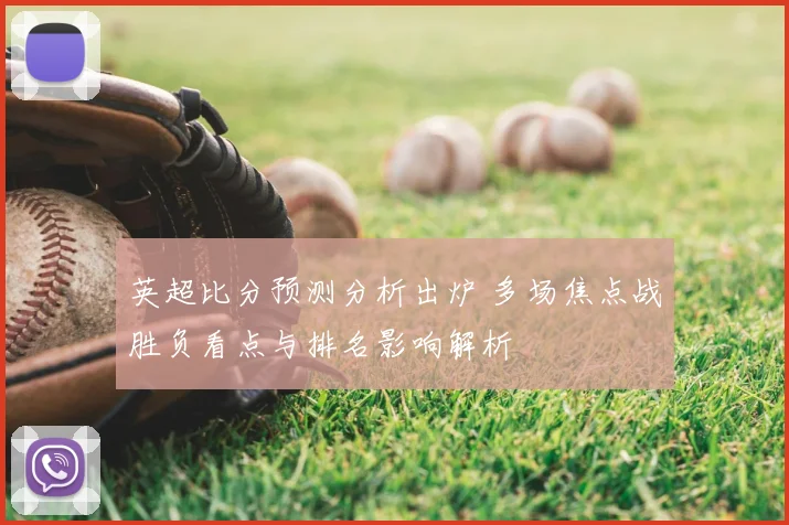 英超比分预测分析出炉 多场焦点战胜负看点与排名影响解析