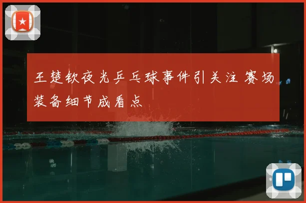 王楚钦夜光乒乓球事件引关注 赛场装备细节成看点