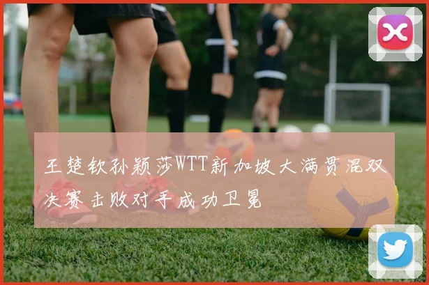 王楚钦孙颖莎WTT新加坡大满贯混双决赛击败对手成功卫冕