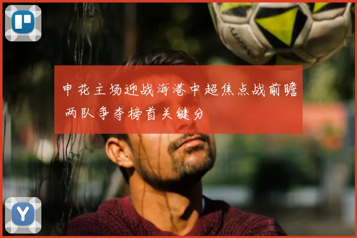 申花主场迎战海港中超焦点战前瞻 两队争夺榜首关键分