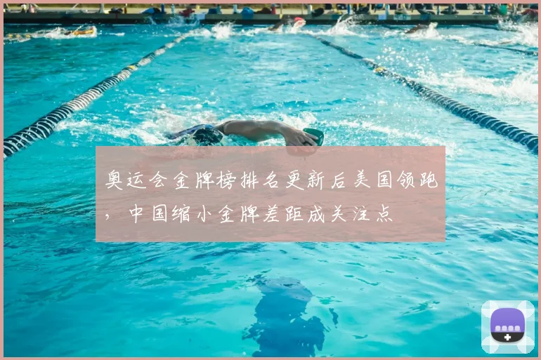 奥运会金牌榜排名更新后美国领跑，中国缩小金牌差距成关注点