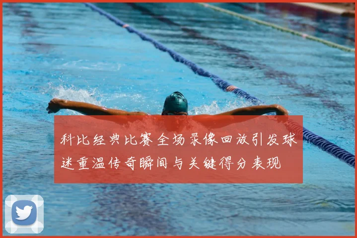 科比经典比赛全场录像回放引发球迷重温传奇瞬间与关键得分表现