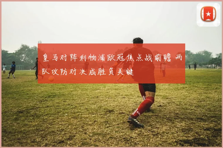 皇马对阵利物浦欧冠焦点战前瞻 两队攻防对决成胜负关键