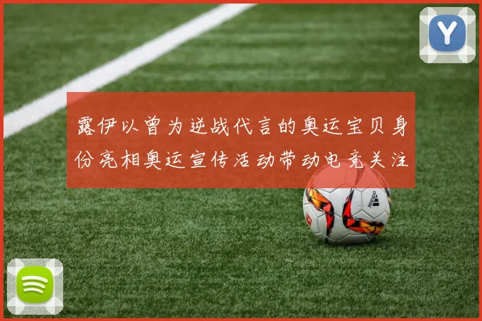 露伊以曾为逆战代言的奥运宝贝身份亮相奥运宣传活动带动电竞关注度上升