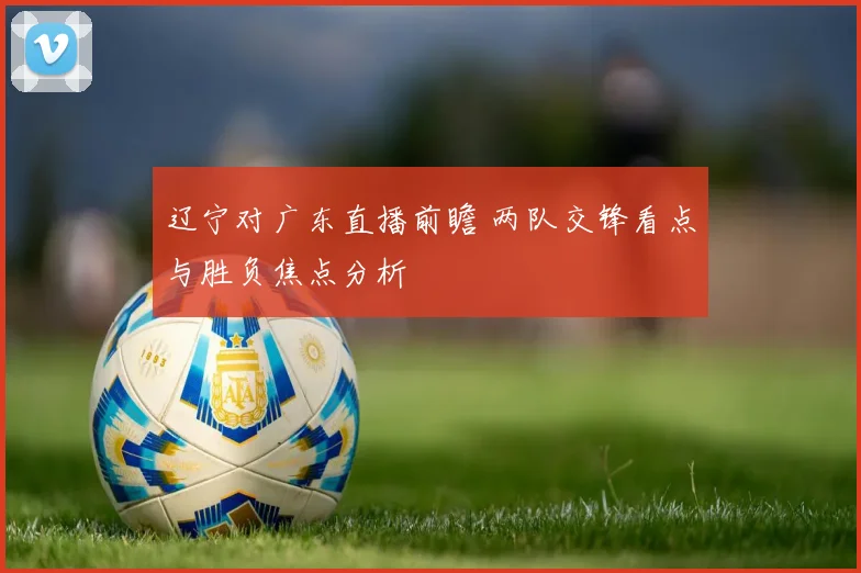 辽宁对广东直播前瞻 两队交锋看点与胜负焦点分析