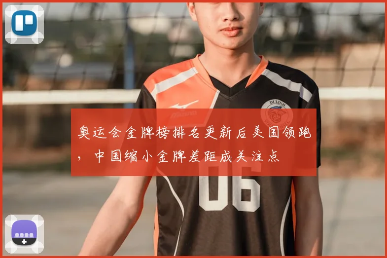 奥运会金牌榜排名更新后美国领跑，中国缩小金牌差距成关注点