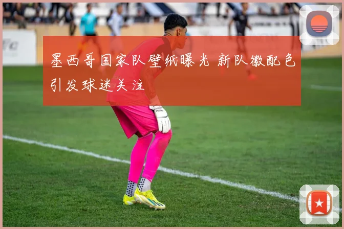 墨西哥国家队壁纸曝光 新队徽配色引发球迷关注