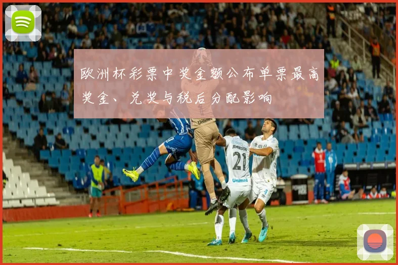 欧洲杯彩票中奖金额公布单票最高奖金、兑奖与税后分配影响