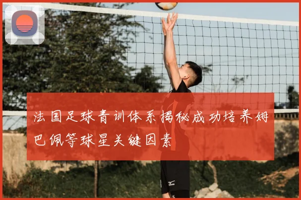 法国足球青训体系揭秘成功培养姆巴佩等球星关键因素