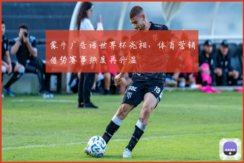 蒙牛广告语世界杯亮相,体育营销借势赛事热度再升温