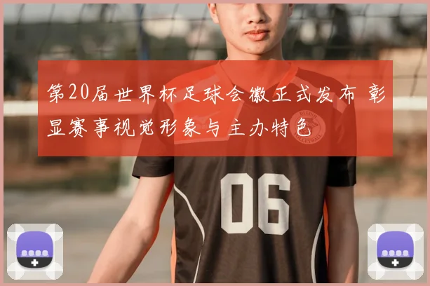 第20届世界杯足球会徽正式发布 彰显赛事视觉形象与主办特色