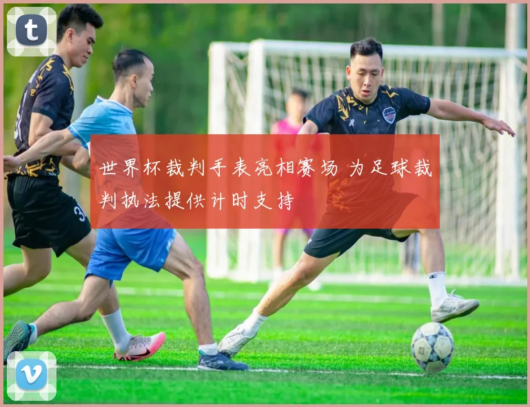 世界杯裁判手表亮相赛场 为足球裁判执法提供计时支持