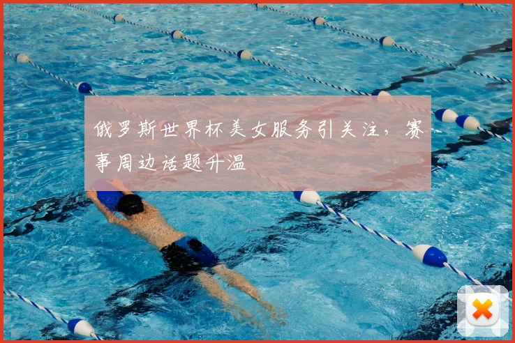 俄罗斯世界杯美女服务引关注，赛事周边话题升温
